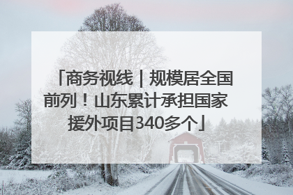 商务视线｜规模居全国前列！山东累计承担国家援外项目340多个