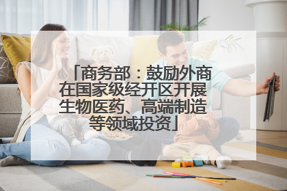 商务部：鼓励外商在国家级经开区开展生物医药、高端制造等领域投资