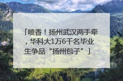 喷香！扬州武汉两手牵，华科大1万6千名毕业生争品“扬州包子”