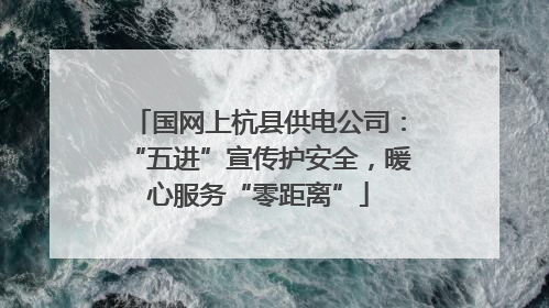 国网上杭县供电公司：“五进”宣传护安全，暖心服务“零距离”