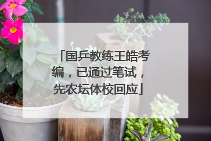 国乒教练王皓考编，已通过笔试，先农坛体校回应