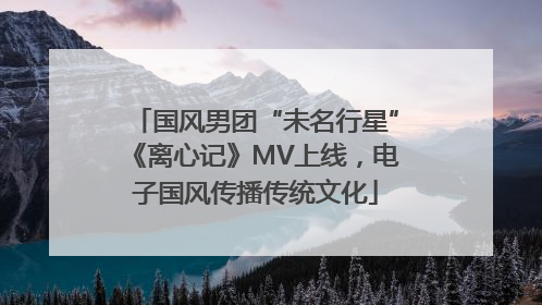 国风男团“未名行星”《离心记》MV上线，电子国风传播传统文化