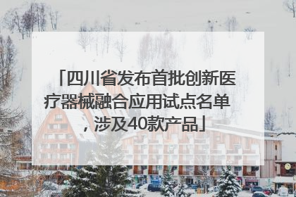 四川省发布首批创新医疗器械融合应用试点名单，涉及40款产品