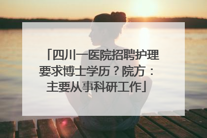 四川一医院招聘护理要求博士学历？院方：主要从事科研工作