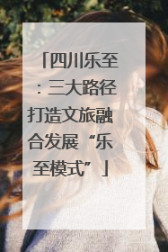 四川乐至：三大路径打造文旅融合发展“乐至模式”