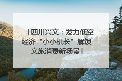 四川兴文：发力低空经济“小小机长”解锁文旅消费新场景