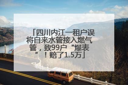 四川内江一租户误将自来水管接入燃气管，致99户“爆表”！赔了1.5万