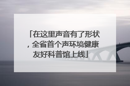 在这里声音有了形状，全省首个声环境健康友好科普馆上线