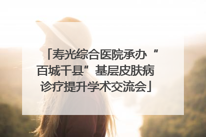 寿光综合医院承办“百城千县”基层皮肤病诊疗提升学术交流会