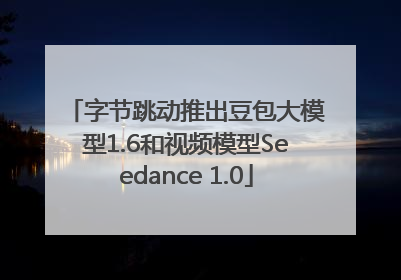 字节跳动推出豆包大模型1.6和视频模型Seedance 1.0