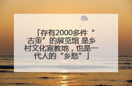 存有2000多件“古董”的展览馆 是乡村文化宣教地，也是一代人的“乡愁”