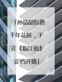 孙晶晶惊艳千年花妖，于正《临江仙》定档开播