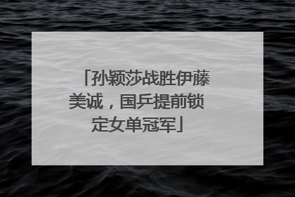 孙颖莎战胜伊藤美诚，国乒提前锁定女单冠军