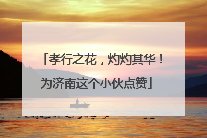 孝行之花，灼灼其华！为济南这个小伙点赞