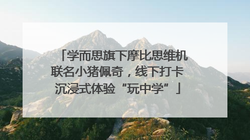 学而思旗下摩比思维机联名小猪佩奇，线下打卡沉浸式体验“玩中学”