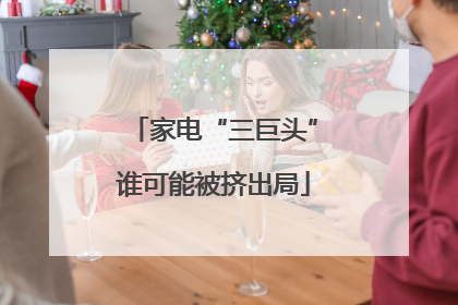 家电“三巨头”谁可能被挤出局