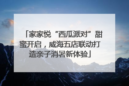 家家悦“西瓜派对”甜蜜开启，威海五店联动打造亲子消暑新体验
