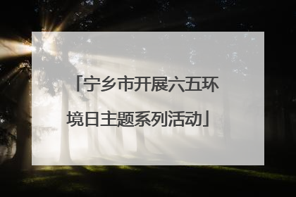 宁乡市开展六五环境日主题系列活动