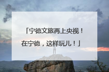 宁德文旅再上央视！在宁德，这样玩儿！
