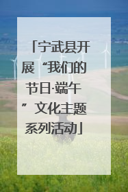 宁武县开展“我们的节日·端午”文化主题系列活动