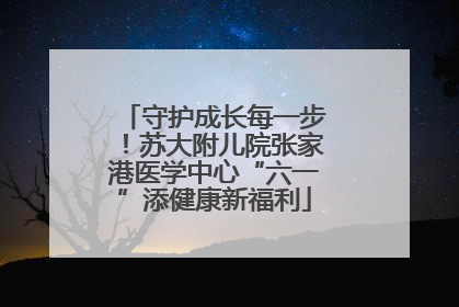 守护成长每一步！苏大附儿院张家港医学中心“六一”添健康新福利