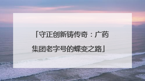守正创新铸传奇：广药集团老字号的蝶变之路