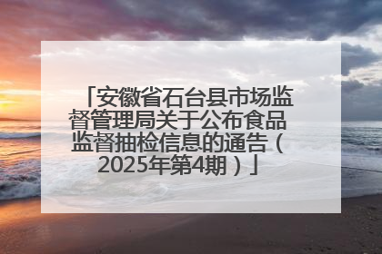 安徽省石台县市场监督管理局关于公布食品监督抽检信息的通告（2025年第4期）