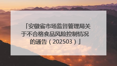 安徽省市场监督管理局关于不合格食品风险控制情况的通告（202503）