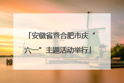 安徽省暨合肥市庆“六一”主题活动举行