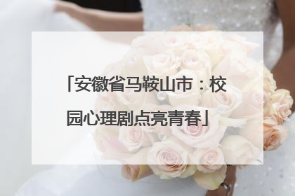 安徽省马鞍山市：校园心理剧点亮青春