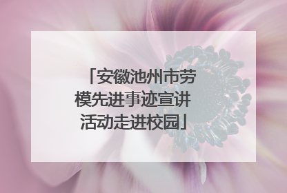 安徽池州市劳模先进事迹宣讲活动走进校园