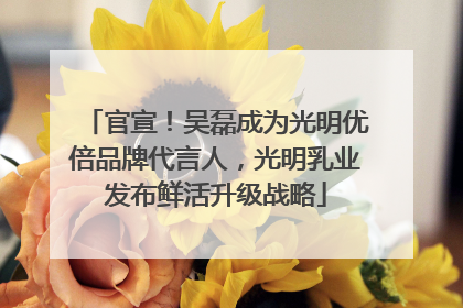 官宣！吴磊成为光明优倍品牌代言人，光明乳业发布鲜活升级战略