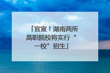 官宣！湖南两所高职院校将实行“一校”招生