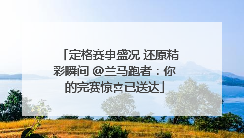定格赛事盛况 还原精彩瞬间 @兰马跑者：你的完赛惊喜已送达