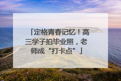 定格青春记忆！高三学子拍毕业照，老师成“打卡点”
