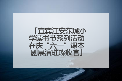 宜宾江安东城小学读书节系列活动在庆“六一”课本剧展演璀璨收官