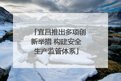 宜昌推出多项创新举措 构建安全生产监管体系