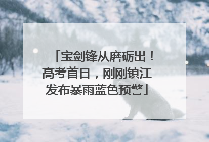 宝剑锋从磨砺出！高考首日，刚刚镇江发布暴雨蓝色预警