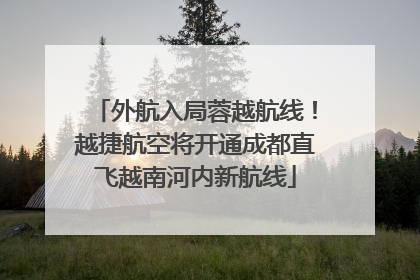 外航入局蓉越航线！越捷航空将开通成都直飞越南河内新航线