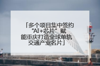 多个项目集中签约 “AI+芯片”赋能重庆打造全球单轨交通产业名片