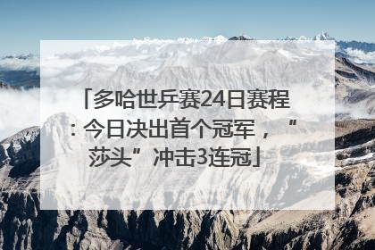 多哈世乒赛24日赛程：今日决出首个冠军，“莎头”冲击3连冠
