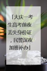 大庆一考生高考前夜丢失身份证，民警深夜加班补办