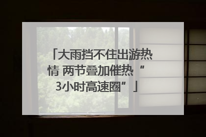 大雨挡不住出游热情 两节叠加催热“3小时高速圈”