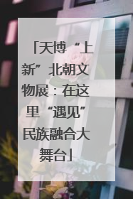 天博“上新”北朝文物展：在这里“遇见”民族融合大舞台