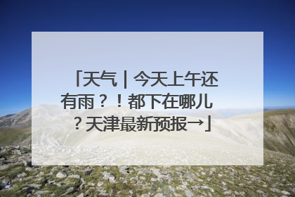 天气｜今天上午还有雨？！都下在哪儿？天津最新预报→