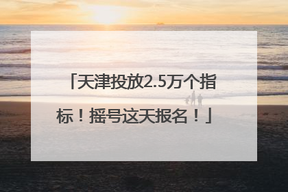 天津投放2.5万个指标！摇号这天报名！