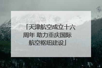 天津航空成立十六周年 助力重庆国际航空枢纽建设
