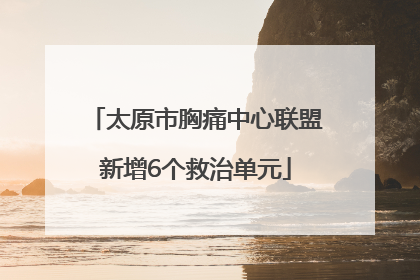太原市胸痛中心联盟新增6个救治单元