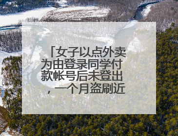 女子以点外卖为由登录同学付款帐号后未登出，一个月盗刷近9000元
