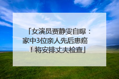 女演员贾静雯自曝：家中3位亲人先后患癌！将安排丈夫检查